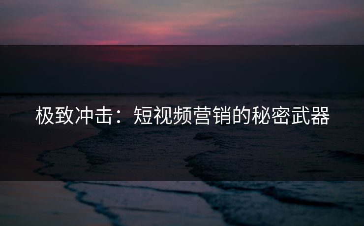 极致冲击:短视频营销的秘密武器 极致冲击:短视频营销的秘密武器