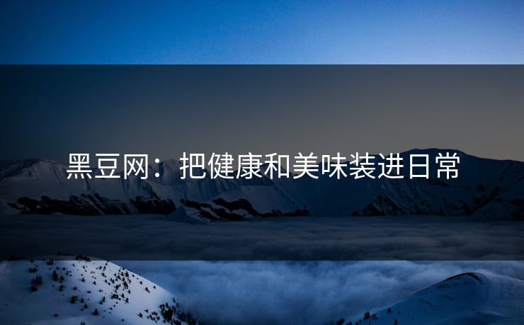 黑豆网：把健康和美味装进日常
