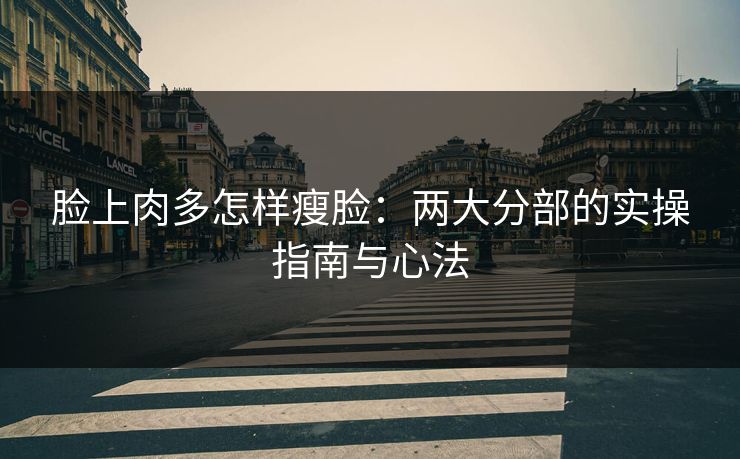 脸上肉多怎样瘦脸：两大分部的实操指南与心法