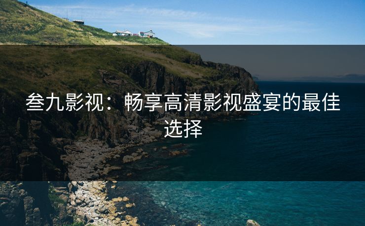 叁九影视：畅享高清影视盛宴的最佳选择