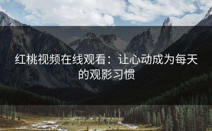红桃视频在线观看：让心动成为每天的观影习惯
