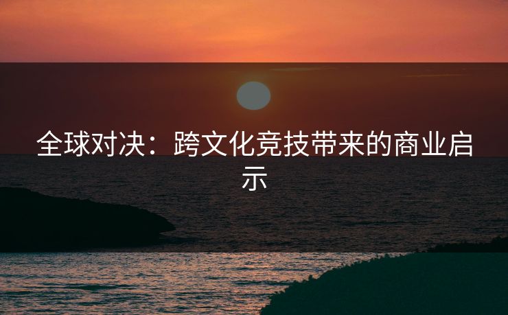 全球对决:跨文化竞技带来的商业启示 全球对决:跨文化竞技带来的商业启示