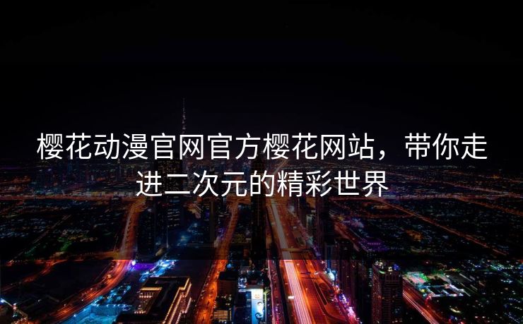 樱花动漫官网官方樱花网站,带你走进二次元的精彩世界 樱花动漫官网官方樱花网站,带你走进二次元的精彩世界