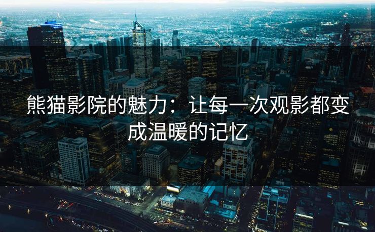 熊猫影院的魅力:让每一次观影都变成温暖的记忆 熊猫影院的魅力:让每一次观影都变成温暖的记忆
