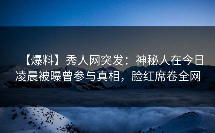 【爆料】秀人网突发:神秘人在今日凌晨被曝曾参与真相,脸红席卷全网 【爆料】秀人网突发:神秘人在今日凌晨被曝曾参与真相,脸红席卷全网