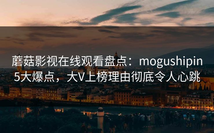蘑菇影视在线观看盘点:mogushipin5大爆点,大V上榜理由彻底令人心跳 蘑菇影视在线观看盘点:mogushipin5大爆点,大V上榜理由彻底令人心跳