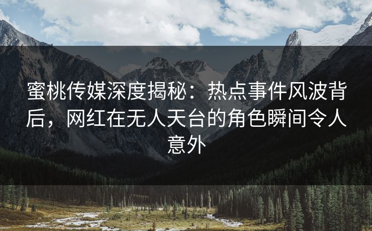 蜜桃传媒深度揭秘:热点事件风波背后,网红在无人天台的角色瞬间令人意外 蜜桃传媒深度揭秘:热点事件风波背后,网红在无人天台的角色瞬间令人意外