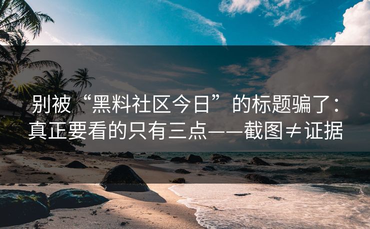 别被“黑料社区今日”的标题骗了：真正要看的只有三点——截图≠证据