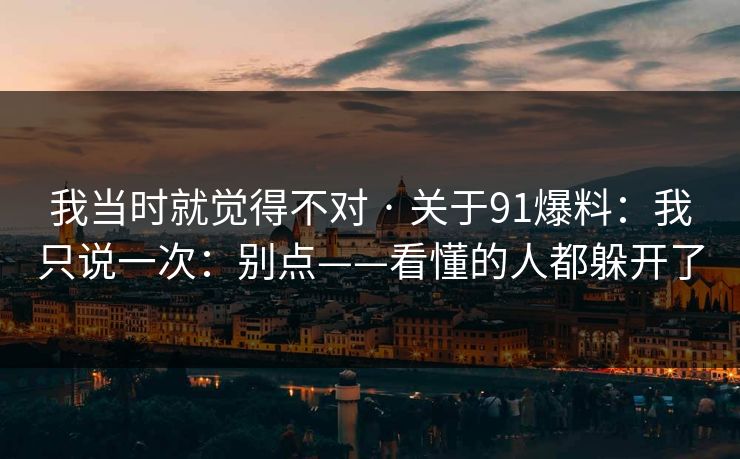 我当时就觉得不对 · 关于91爆料：我只说一次：别点——看懂的人都躲开了