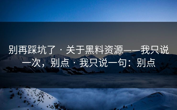 别再踩坑了 · 关于黑料资源——我只说一次，别点 · 我只说一句：别点