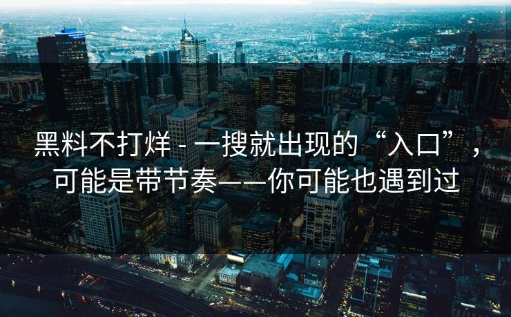 黑料不打烊 - 一搜就出现的“入口”，可能是带节奏——你可能也遇到过