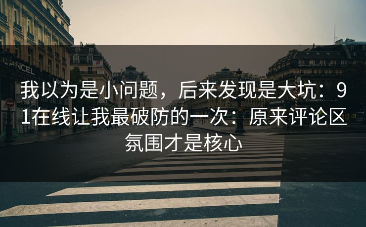 我以为是小问题，后来发现是大坑：91在线让我最破防的一次：原来评论区氛围才是核心