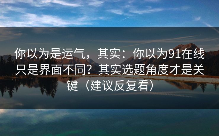 你以为是运气，其实：你以为91在线只是界面不同？其实选题角度才是关键（建议反复看）