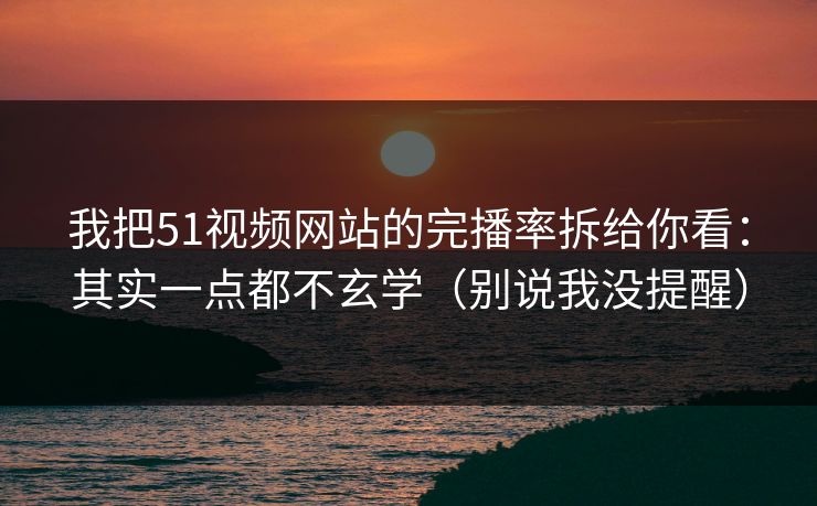 我把51视频网站的完播率拆给你看：其实一点都不玄学（别说我没提醒）