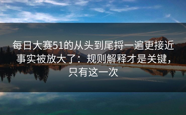 每日大赛51的从头到尾捋一遍更接近事实被放大了:规则解释才是关键,只有这一次 每日大赛51的从头到尾捋一遍更接近事实被放大了:规则解释才是关键,只有这一次