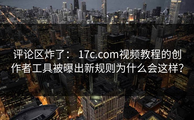 评论区炸了： 17c.com视频教程的创作者工具被曝出新规则为什么会这样？