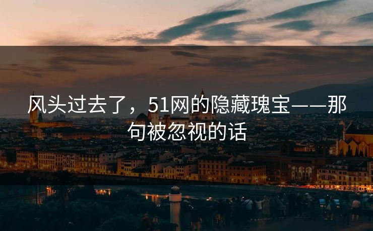 风头过去了，51网的隐藏瑰宝——那句被忽视的话